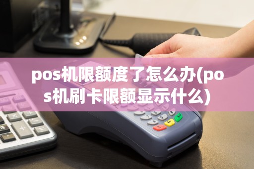 pos机限额度了怎么办(pos机刷卡限额显示什么)