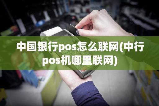 中国银行pos怎么联网(中行pos机哪里联网)