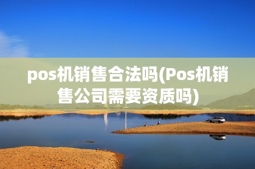 pos机销售合法吗(Pos机销售公司需要资质吗)