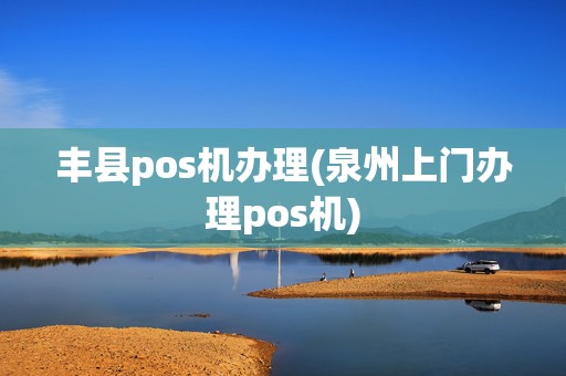 丰县pos机办理(泉州上门办理pos机)