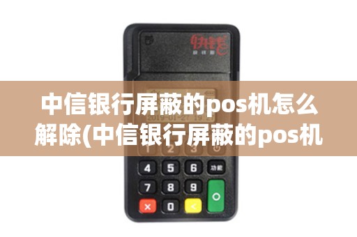 中信银行屏蔽的pos机怎么解除(中信银行屏蔽的pos机)