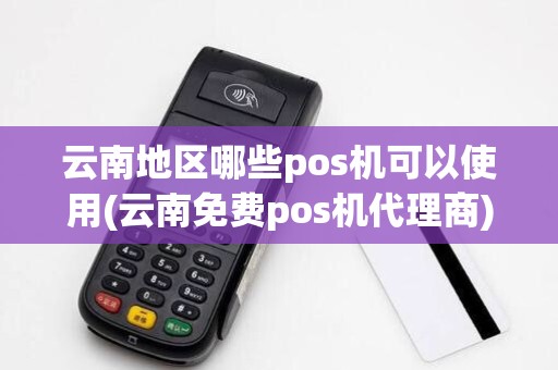 云南地区哪些pos机可以使用(云南免费pos机代理商)