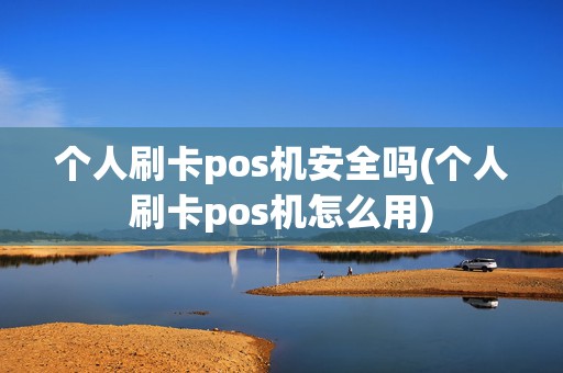 个人刷卡pos机安全吗(个人刷卡pos机怎么用)