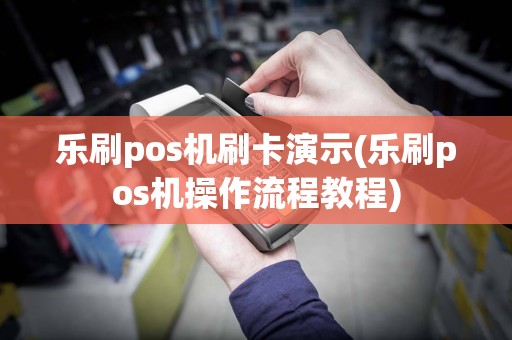 乐刷pos机刷卡演示(乐刷pos机操作流程教程)