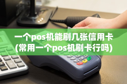 一个pos机能刷几张信用卡(常用一个pos机刷卡行吗)