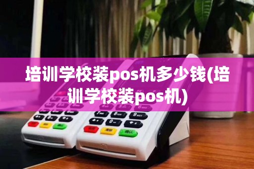 培训学校装pos机多少钱(培训学校装pos机)