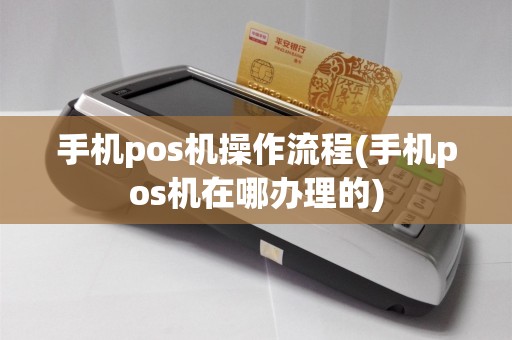 手机pos机操作流程(手机pos机在哪办理的)