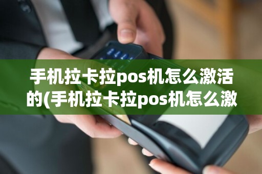 手机拉卡拉pos机怎么激活的(手机拉卡拉pos机怎么激活)