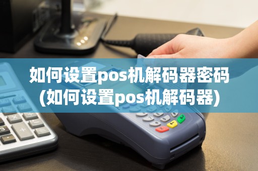 如何设置pos机解码器密码(如何设置pos机解码器)