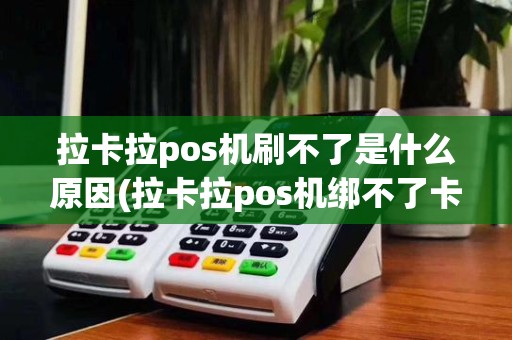 拉卡拉pos机刷不了是什么原因(拉卡拉pos机绑不了卡)