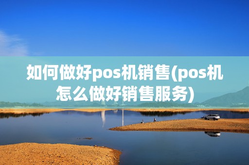 如何做好pos机销售(pos机怎么做好销售服务)