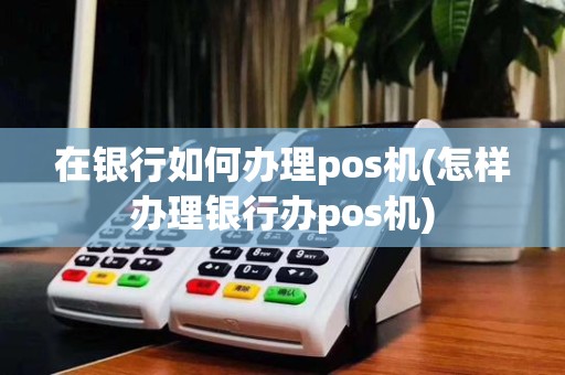 在银行如何办理pos机(怎样办理银行办pos机)