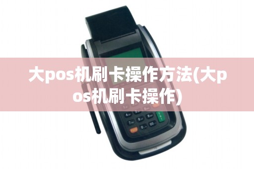大pos机刷卡操作方法(大pos机刷卡操作)