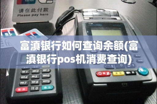 富滇银行如何查询余额(富滇银行pos机消费查询)
