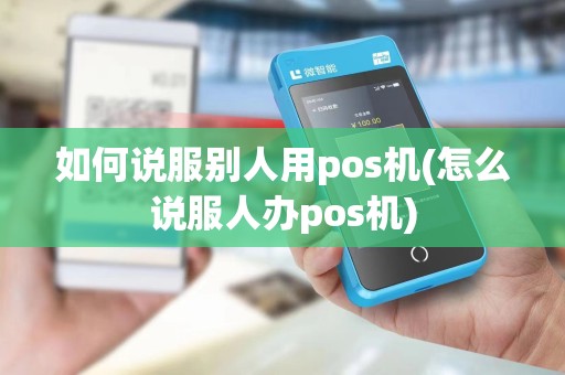 如何说服别人用pos机(怎么说服人办pos机)