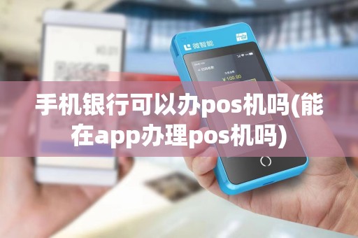 手机银行可以办pos机吗(能在app办理pos机吗)