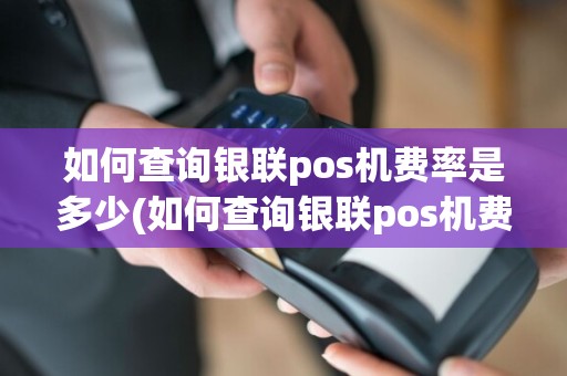 如何查询银联pos机费率是多少(如何查询银联pos机费率)