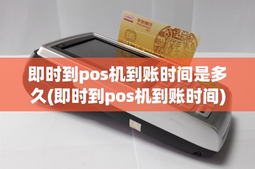 即时到pos机到账时间是多久(即时到pos机到账时间)