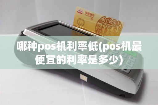 哪种pos机利率低(pos机最便宜的利率是多少)