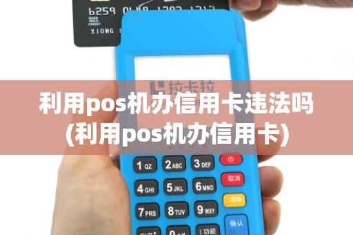 利用pos机办信用卡违法吗(利用pos机办信用卡)