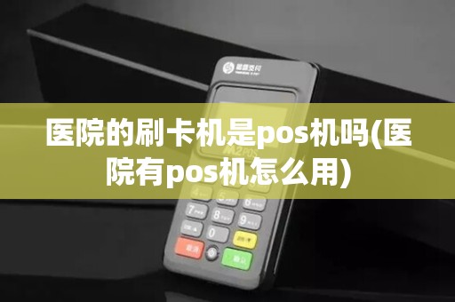 医院的刷卡机是pos机吗(医院有pos机怎么用)