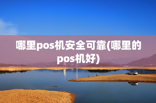 哪里pos机安全可靠(哪里的pos机好)