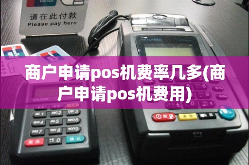 商户申请pos机费率几多(商户申请pos机费用)