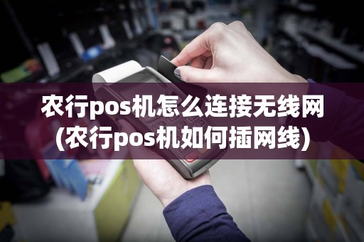 农行pos机怎么连接无线网(农行pos机如何插网线)