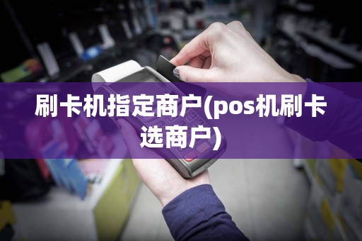刷卡机指定商户(pos机刷卡选商户)