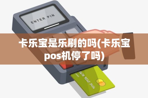 卡乐宝是乐刷的吗(卡乐宝pos机停了吗)