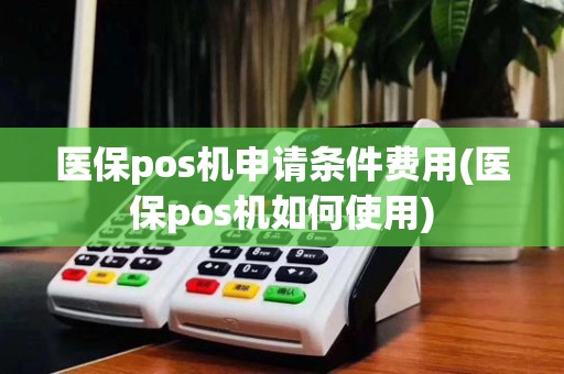 医保pos机申请条件费用(医保pos机如何使用)