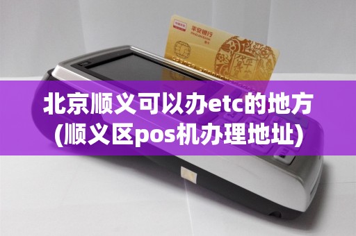北京顺义可以办etc的地方(顺义区pos机办理地址)
