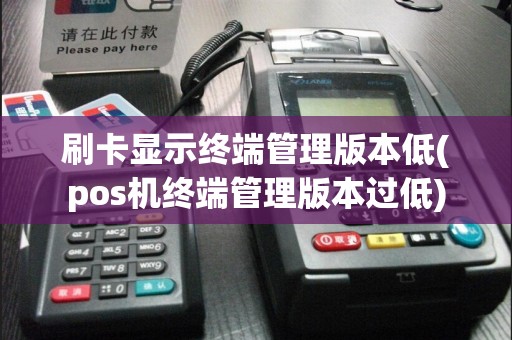 刷卡显示终端管理版本低(pos机终端管理版本过低)