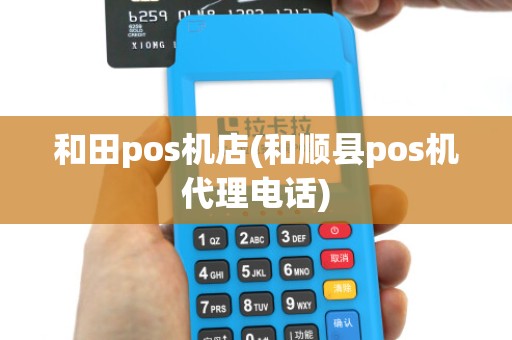 和田pos机店(和顺县pos机代理电话)