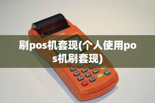 刷pos机套现(个人使用pos机刷套现)