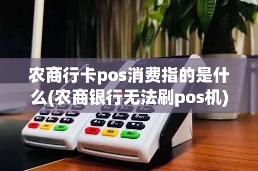 农商行卡pos消费指的是什么(农商银行无法刷pos机)