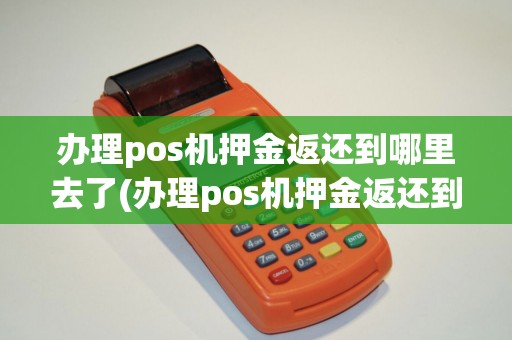办理pos机押金返还到哪里去了(办理pos机押金返还到哪)