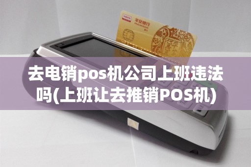 去电销pos机公司上班违法吗(上班让去推销POS机)