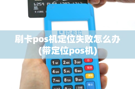 刷卡pos机定位失败怎么办(带定位pos机)