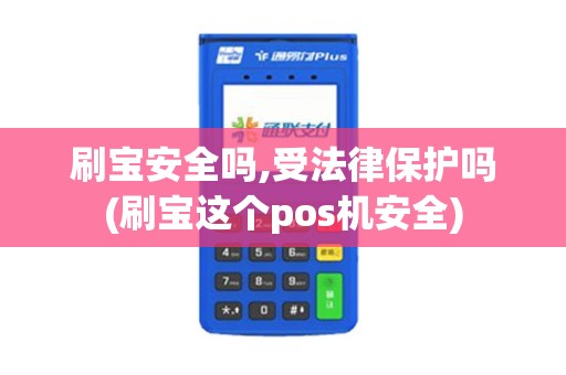 刷宝安全吗,受法律保护吗(刷宝这个pos机安全)
