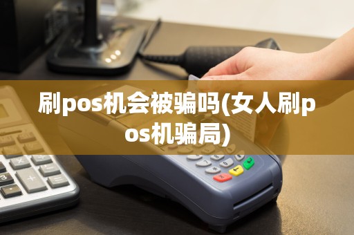 刷pos机会被骗吗(女人刷pos机骗局)