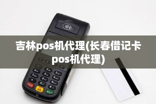 吉林pos机代理(长春借记卡pos机代理)