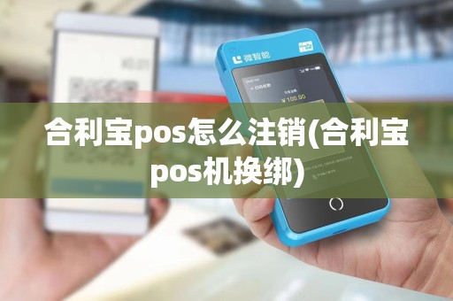 合利宝pos怎么注销(合利宝pos机换绑)