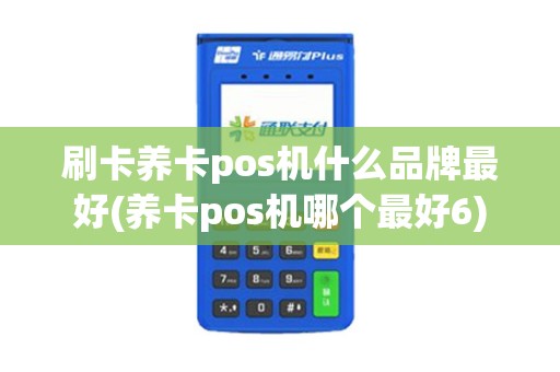 刷卡养卡pos机什么品牌最好(养卡pos机哪个最好6)