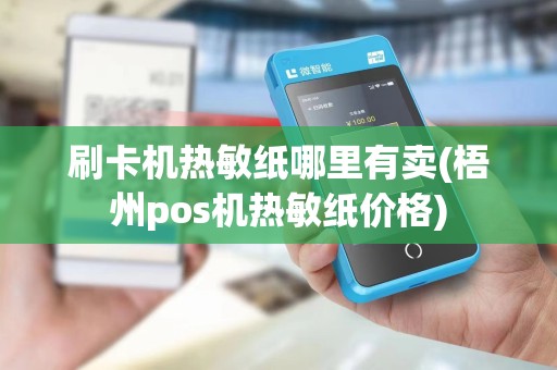 刷卡机热敏纸哪里有卖(梧州pos机热敏纸价格)
