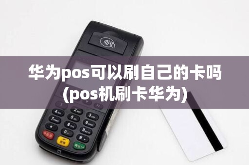 华为pos可以刷自己的卡吗(pos机刷卡华为)