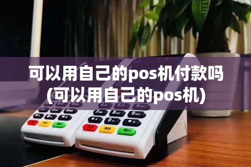 可以用自己的pos机付款吗(可以用自己的pos机)