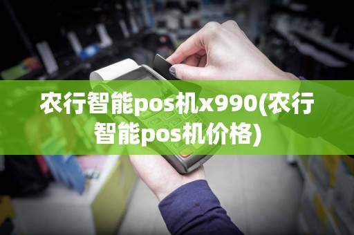 农行智能pos机x990(农行智能pos机价格)