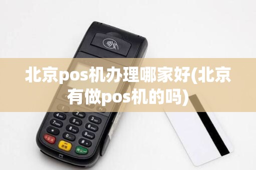 北京pos机办理哪家好(北京有做pos机的吗)