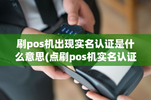 刷pos机出现实名认证是什么意思(点刷pos机实名认证)